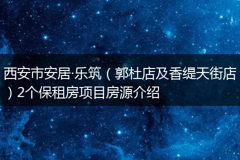 西安市安居·乐筑（郭杜店及香缇天街店）2个保租房项目房源介绍