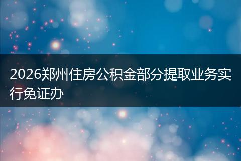 2026郑州住房公积金部分提取业务实行免证办