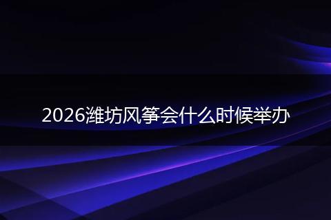 2026潍坊风筝会什么时候举办