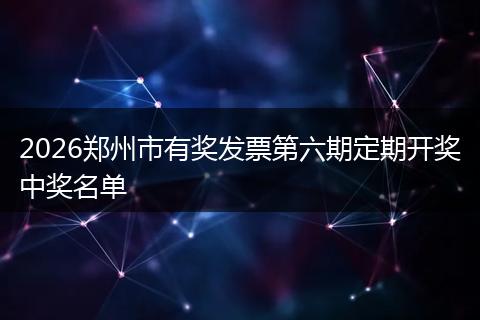 2026郑州市有奖发票第六期定期开奖中奖名单