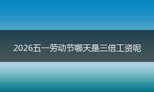2026五一劳动节哪天是三倍工资呢