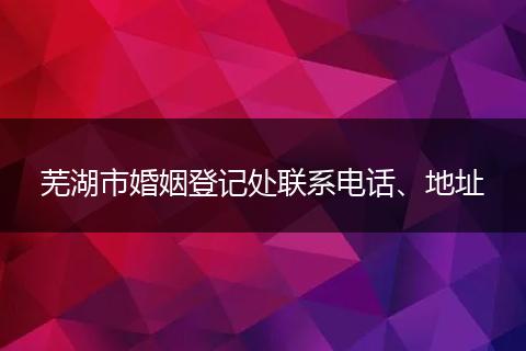 芜湖市婚姻登记处联系电话、地址