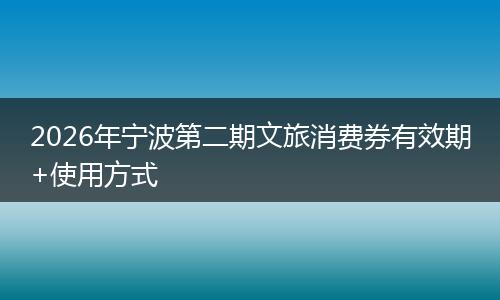 2026年宁波第二期文旅消费券有效期+使用方式