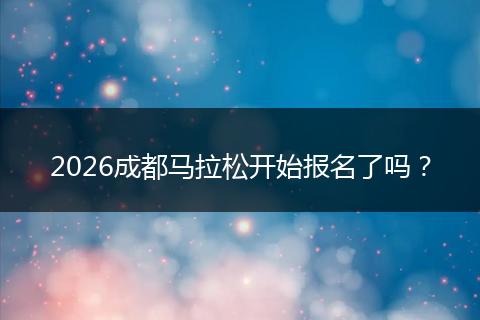 2026成都马拉松开始报名了吗？