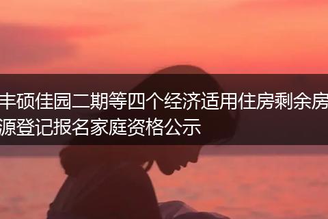 丰硕佳园二期等四个经济适用住房剩余房源登记报名家庭资格公示