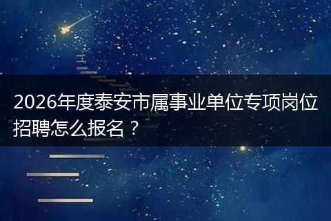 2026年度泰安市属事业单位专项岗位招聘怎么报名？