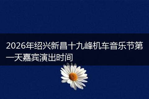 2026年绍兴新昌十九峰机车音乐节第一天嘉宾演出时间