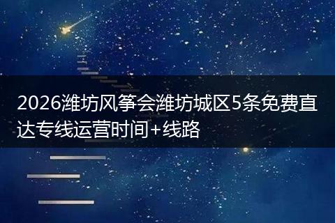 2026潍坊风筝会潍坊城区5条免费直达专线运营时间+线路