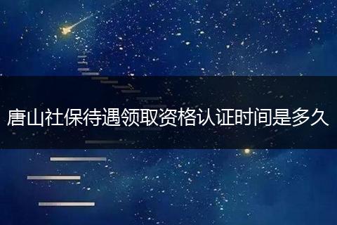 唐山社保待遇领取资格认证时间是多久