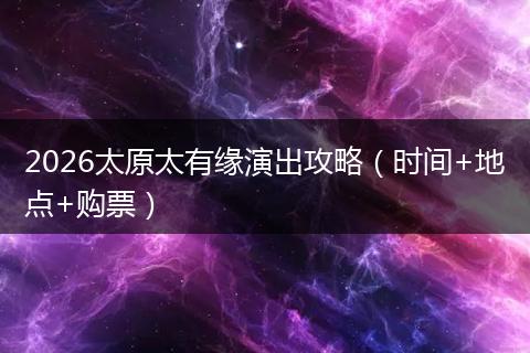 2026太原太有缘演出攻略（时间+地点+购票）
