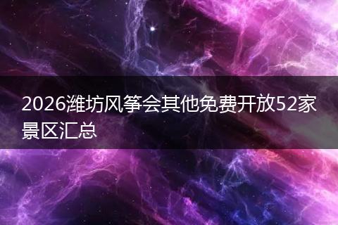 2026潍坊风筝会其他免费开放52家景区汇总