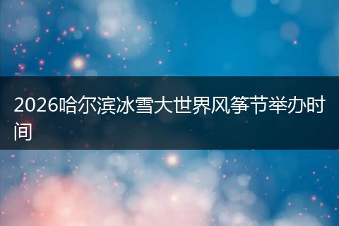 2026哈尔滨冰雪大世界风筝节举办时间