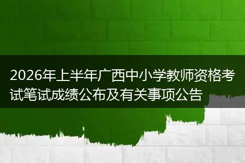 2026年上半年广西中小学教师资格考试笔试成绩公布及有关事项公告