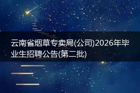 云南省烟草专卖局(公司)2026年毕业生招聘公告(第二批)