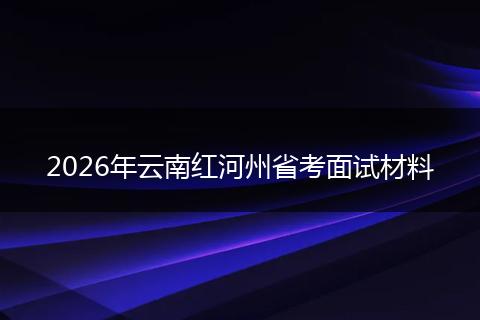 2026年云南红河州省考面试材料