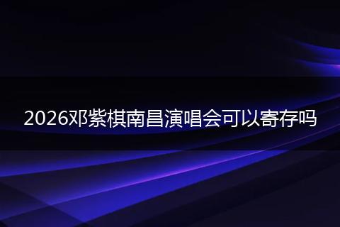 2026邓紫棋南昌演唱会可以寄存吗