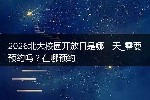 2026北大校园开放日是哪一天_需要预约吗？在哪预约