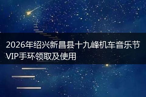 2026年绍兴新昌县十九峰机车音乐节VIP手环领取及使用
