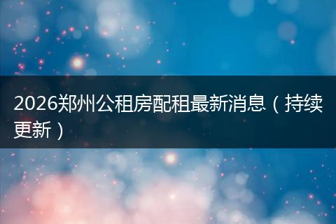 2026郑州公租房配租最新消息（持续更新）