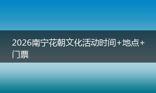 2026南宁花朝文化活动时间+地点+门票