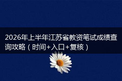 2026年上半年江苏省教资笔试成绩查询攻略（时间+入口+复核）