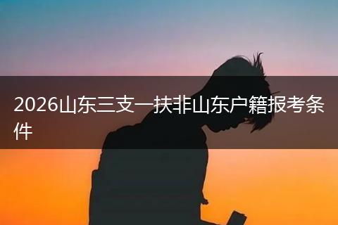 2026山东三支一扶非山东户籍报考条件