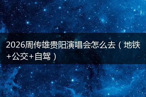 2026周传雄贵阳演唱会怎么去（地铁+公交+自驾）