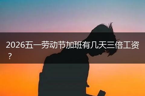 2026五一劳动节加班有几天三倍工资？