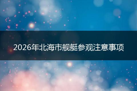 2026年北海市舰艇参观注意事项