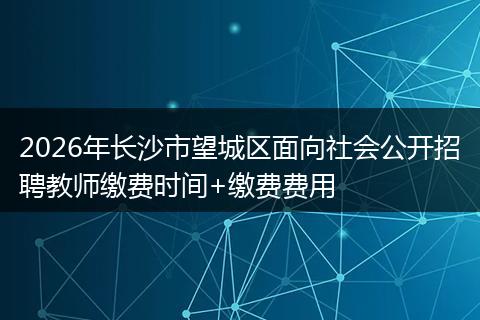 2026年长沙市望城区面向社会公开招聘教师缴费时间+缴费费用