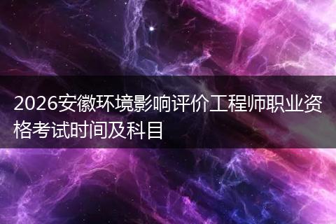 2026安徽环境影响评价工程师职业资格考试时间及科目
