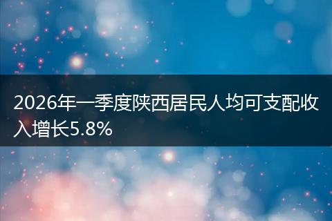 2026年一季度陕西居民人均可支配收入增长5.8%