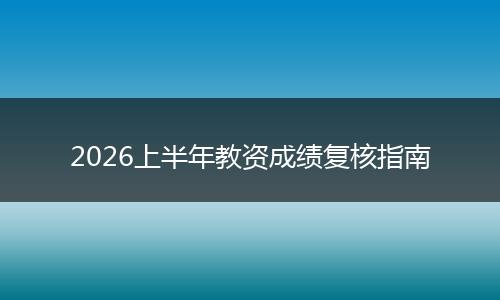 2026上半年教资成绩复核指南