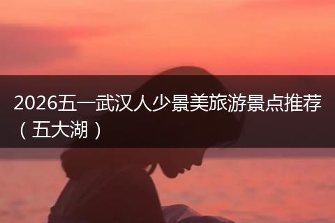2026五一武汉人少景美旅游景点推荐（五大湖）