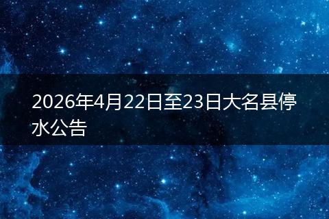 2026年4月22日至23日大名县停水公告