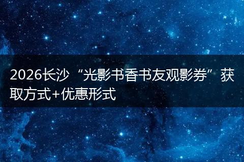 2026长沙“光影书香书友观影券”获取方式+优惠形式