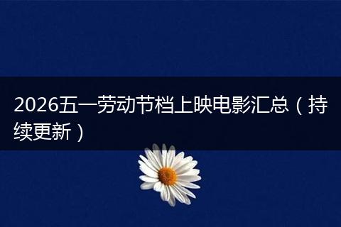2026五一劳动节档上映电影汇总（持续更新）
