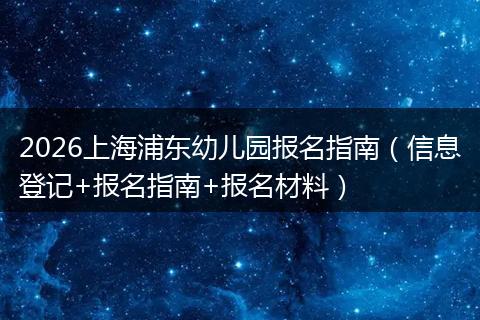2026上海浦东幼儿园报名指南（信息登记+报名指南+报名材料）