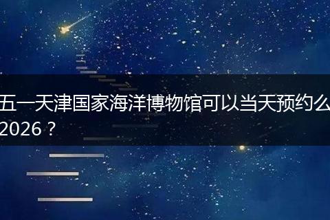 五一天津国家海洋博物馆可以当天预约么2026？