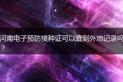 河南电子预防接种证可以查到外地记录吗？