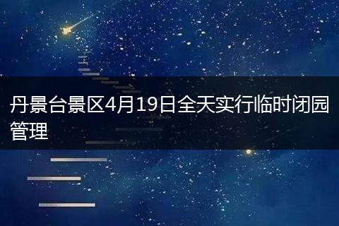 丹景台景区4月19日全天实行临时闭园管理