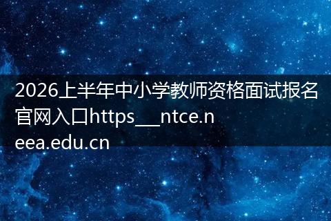 2026上半年中小学教师资格面试报名官网入口https___ntce.neea.edu.cn