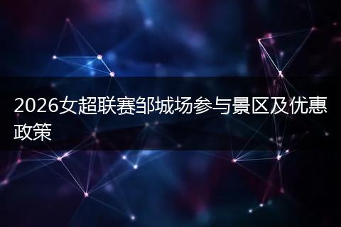 2026女超联赛邹城场参与景区及优惠政策