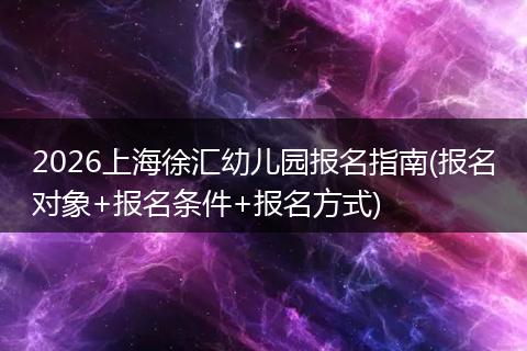 2026上海徐汇幼儿园报名指南(报名对象+报名条件+报名方式)