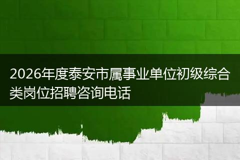 2026年度泰安市属事业单位初级综合类岗位招聘咨询电话