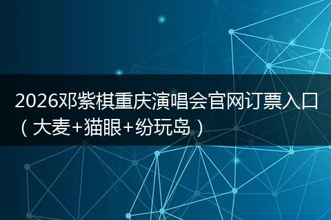 2026邓紫棋重庆演唱会官网订票入口（大麦+猫眼+纷玩岛）
