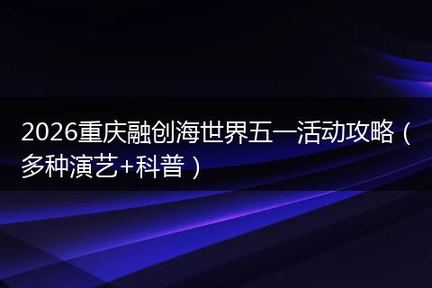 2026重庆融创海世界五一活动攻略（多种演艺+科普）