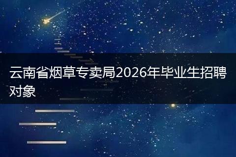 云南省烟草专卖局2026年毕业生招聘对象