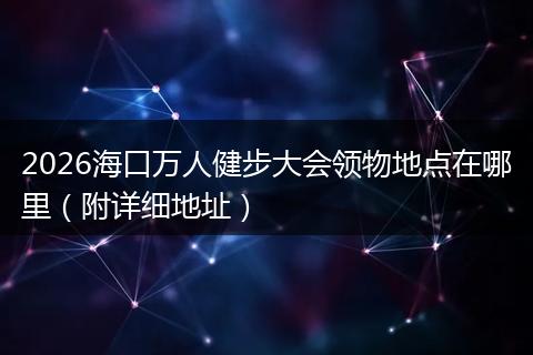 2026海口万人健步大会领物地点在哪里（附详细地址）