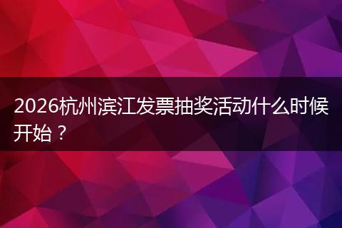 2026杭州滨江发票抽奖活动什么时候开始？